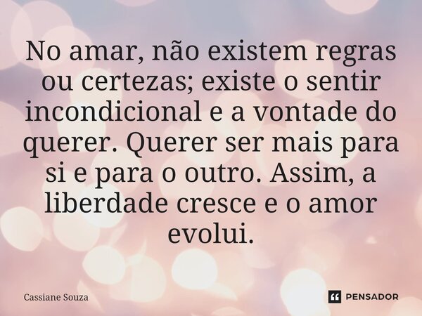 ⁠No amar, não existem regras ou certezas; existe o sentir incondicional e a vontade do querer. Querer ser mais para si e para o outro. Assim, a liberdade cresce... Frase de Cassiane Souza.