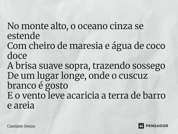 No monte alto, o oceano cinza se estende Com cheiro de maresia e água de coco doce A brisa suave sopra, trazendo sossego De um lugar longe, onde o cuscuz branc... Frase de Cassiane Souza.