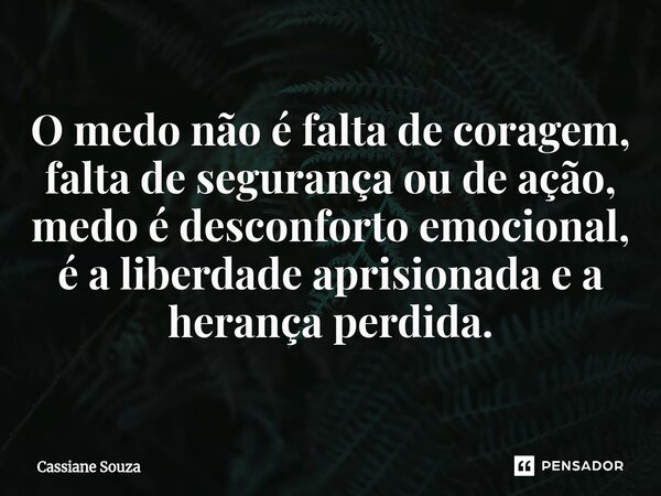 ⁠O medo não é falta de coragem, falta de segurança ou de ação, medo é desconforto emocional, é a liberdade aprisionada e a herança perdida.... Frase de Cassiane Souza.