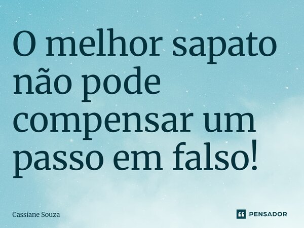 O melhor sapato não pode compensar um passo em falso!... Frase de Cassiane Souza.