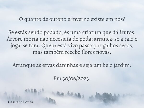 O quanto de outono e inverno existe em nós? Se estás sendo podado, és uma criatura que dá frutos. Árvore morta não necessita de poda: arranca-se a raiz e joga-s... Frase de Cassiane Souza.