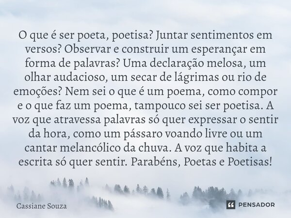O que é ser poeta, poetisa? Juntar sentimentos em versos? Observar e construir um esperançar em forma de palavras? Uma declaração melosa, um olhar audacioso, u... Frase de Cassiane Souza.