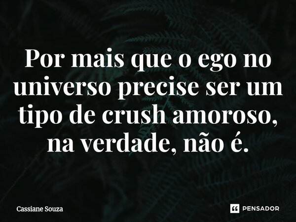 ⁠Por mais que o ego no universo precise ser um tipo de crush amoroso, na verdade, não é.... Frase de Cassiane Souza.