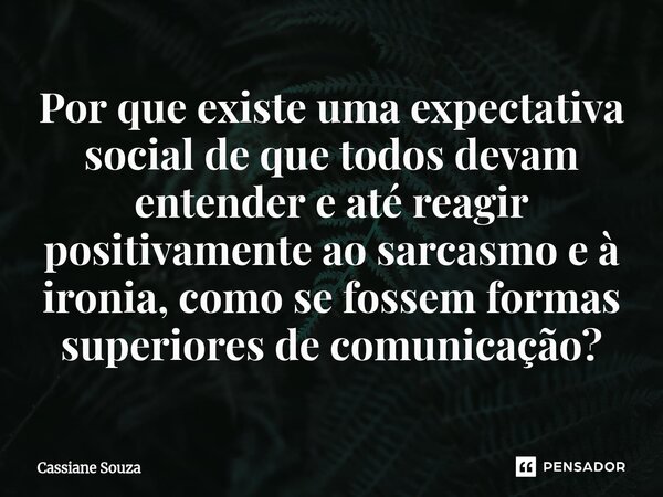 ⁠Por que existe uma expectativa social de que todos devam entender e até reagir positivamente ao sarcasmo e à ironia, como se fossem formas superiores de comuni... Frase de Cassiane Souza.