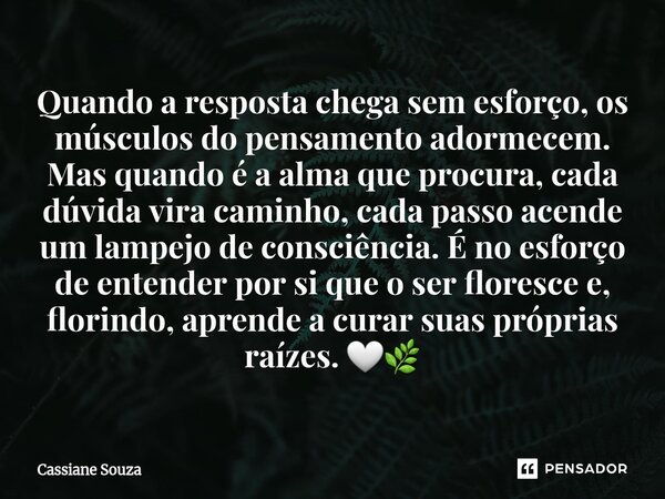 ⁠Quando a resposta chega sem esforço, os músculos do pensamento adormecem. Mas quando é a alma que procura, cada dúvida vira caminho, cada passo acende um lampe... Frase de Cassiane Souza.