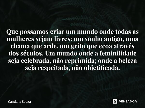 ⁠Que possamos criar um mundo onde todas as mulheres sejam livres: um sonho antigo, uma chama que arde, um grito que ecoa através dos séculos. Um mundo onde a fe... Frase de Cassiane Souza.