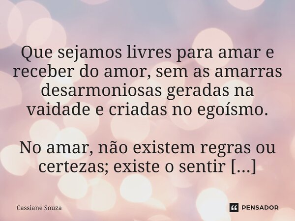 ⁠ Que sejamos livres para amar e receber do amor, sem as amarras desarmoniosas geradas na vaidade e criadas no egoísmo.... Frase de Cassiane Souza.