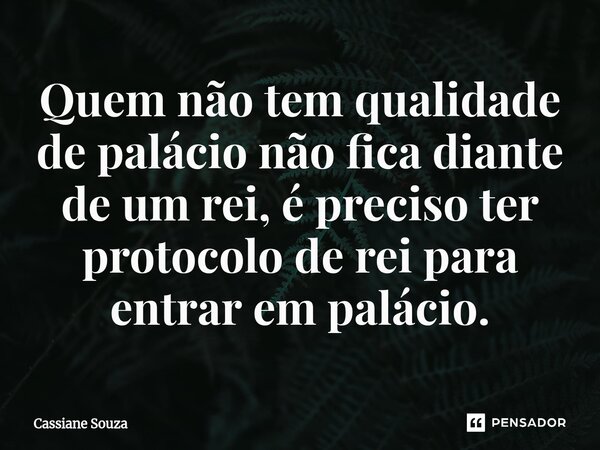 ⁠Quem não tem qualidade de palácio não fica diante de um rei, é preciso ter protocolo de rei para entrar em palácio.... Frase de Cassiane Souza.