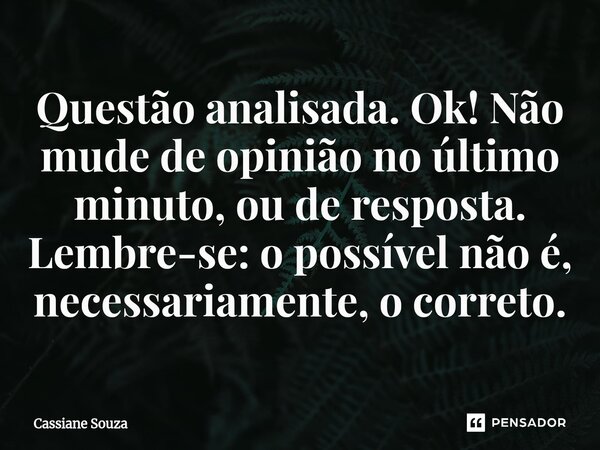⁠Questão analisada. Ok! Não mude de opinião no último minuto, ou de resposta. Lembre-se: o possível não é, necessariamente, o correto.... Frase de Cassiane Souza.