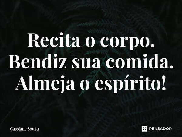 ⁠Recita o corpo. Bendiz sua comida. Almeja o espírito!... Frase de Cassiane Souza.