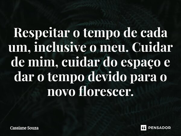 Respeitar o tempo de cada um, inclusive o meu. Cuidar de mim, cuidar do espaço e dar o tempo devido para o novo florescer.... Frase de Cassiane Souza.