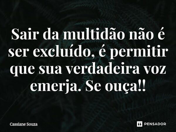 Sair da multidão não é ser excluído, é permitir que sua verdadeira voz emerja. Se ouça!!... Frase de Cassiane Souza.