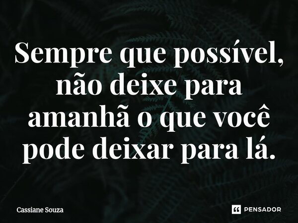 Sempre que possível, não deixe para amanhã o que você pode deixar para lá.... Frase de Cassiane Souza.