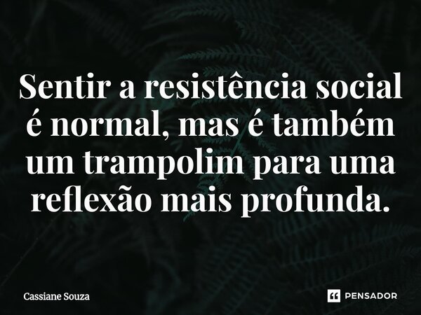 Sentir a resistência social é normal, mas é também um trampolim para uma reflexão mais profunda.... Frase de Cassiane Souza.
