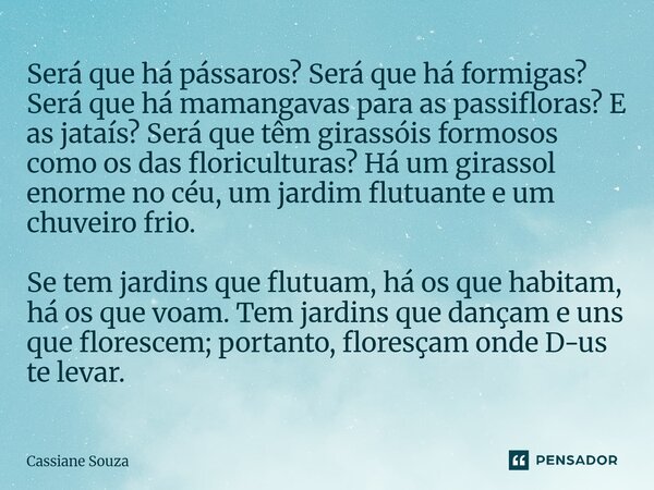 Será que há pássaros? Será que há formigas? Será que há mamangavas para as passifloras? E as jataís? Será que têm girassóis formosos como os das floriculturas?... Frase de Cassiane Souza.