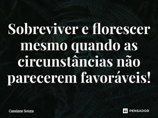 Sobreviver e florescer mesmo quando as circunstâncias não parecerem favoráveis!... Frase de Cassiane Souza.