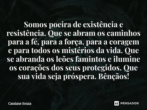 Somos poeira de existência e resistência. Que se abram os caminhos para a fé, para a força, para a coragem e para todos os mistérios da vida. Que se abranda os... Frase de Cassiane Souza.