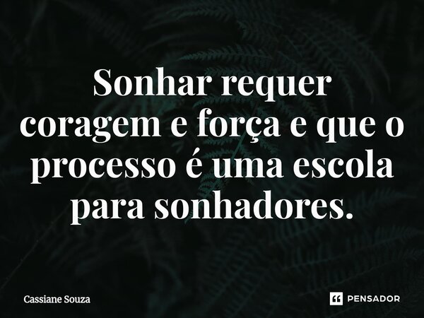 ⁠Sonhar requer coragem e força e que o processo é uma escola para sonhadores.... Frase de Cassiane Souza.