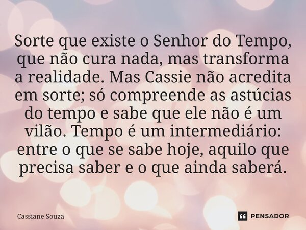 Sorte que existe o Senhor do Tempo, que não cura nada, mas transforma a realidade. Mas Cassie não acredita em sorte; só compreende as astúcias do tempo e sabe ... Frase de Cassiane Souza.