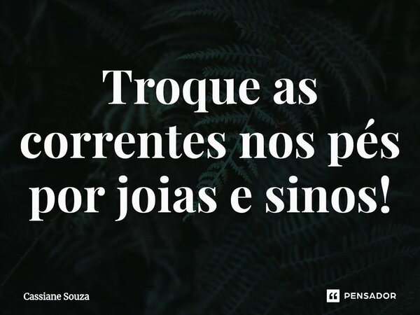 Troque as correntes nos pés por joias e sinos!... Frase de Cassiane Souza.