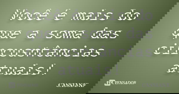 Você é mais do que a soma das circusntâncias atuais!... Frase de Cassiane.