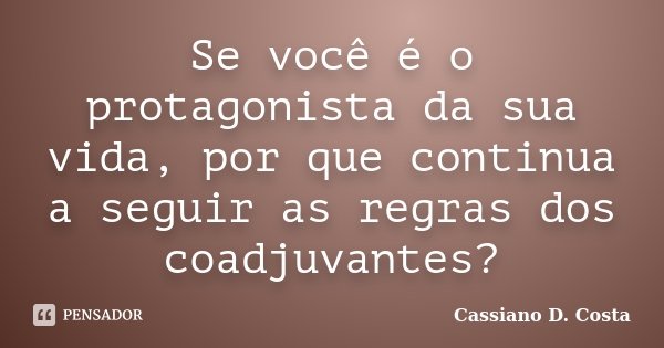 Se você é o protagonista da sua vida, por que continua a seguir as regras dos coadjuvantes?... Frase de Cassiano D. Costa.