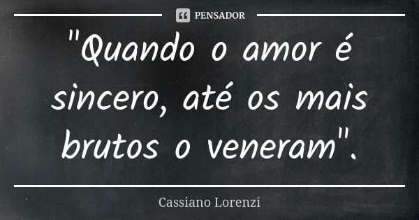 "Quando o amor é sincero, até os mais brutos o veneram".... Frase de Cassiano Lorenzi.