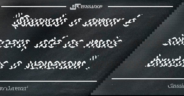 "Quando o amor é sincero, até os mais brutos o veneram".... Frase de Cassiano Lorenzi.