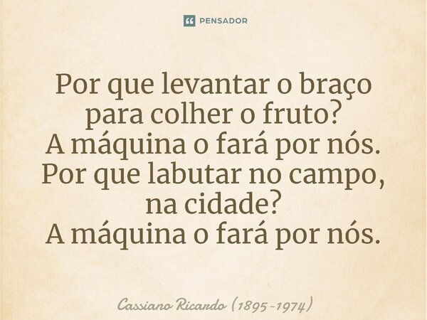 ⁠Por que levantar o braço para colher o fruto? A máquina o fará por nós. Por que labutar no campo, na cidade? A máquina o fará por nós.... Frase de Cassiano Ricardo (1895-1974).