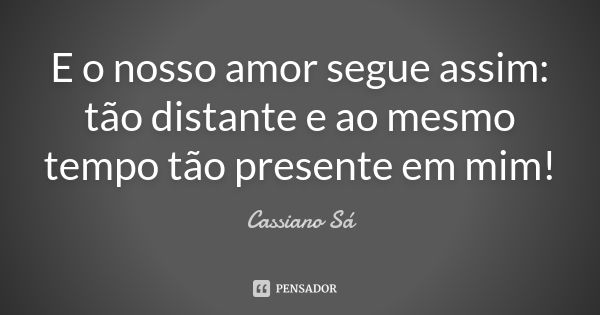 E o nosso amor segue assim: tão distante e ao mesmo tempo tão presente em mim!... Frase de Cassiano Sá.