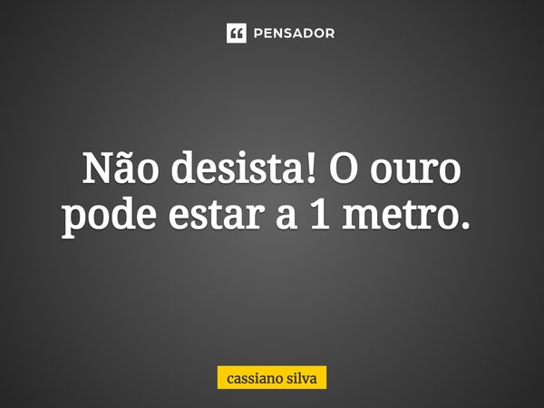 Não desista! O ouro pode estar a 1 metro. ⁠... Frase de cassiano silva.