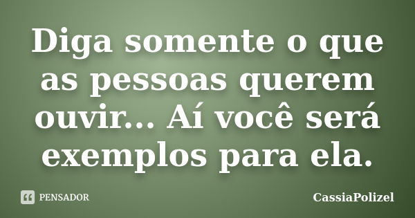 Diga somente o que as pessoas querem ouvir... Aí você será exemplos para ela.... Frase de CassiaPolizel.