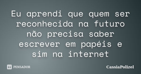 Eu aprendi que quem ser reconhecida na futuro não precisa saber escrever em papéis e sim na internet... Frase de CassiaPolizel.