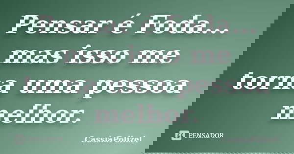 Pensar é Foda... mas isso me torna uma pessoa melhor.... Frase de CassiaPolizel.