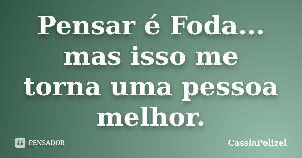 Pensar é Foda... mas isso me torna uma pessoa melhor.... Frase de CassiaPolizel.