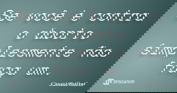 Se você é contra o aborto simplesmente não faça um.... Frase de CassiaPolizel.