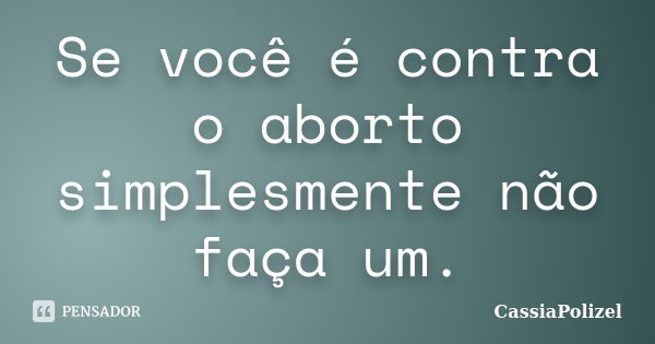 Se você é contra o aborto simplesmente não faça um.... Frase de CassiaPolizel.