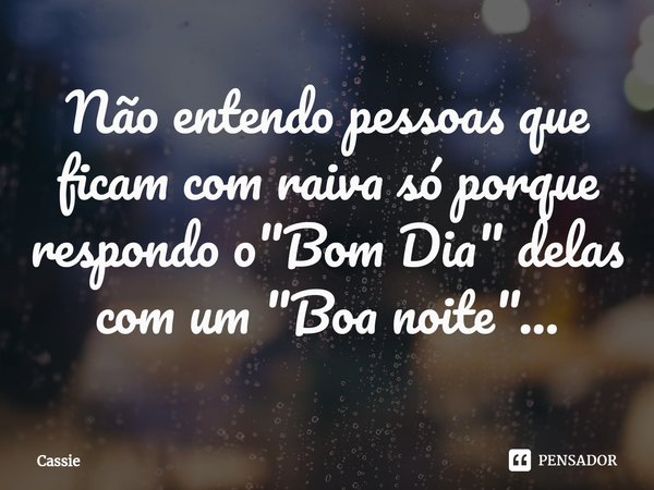 Não entendo pessoas que ficam com raiva só porque respondo o "Bom Dia" delas com um "Boa noite"...... Frase de Cassie.
