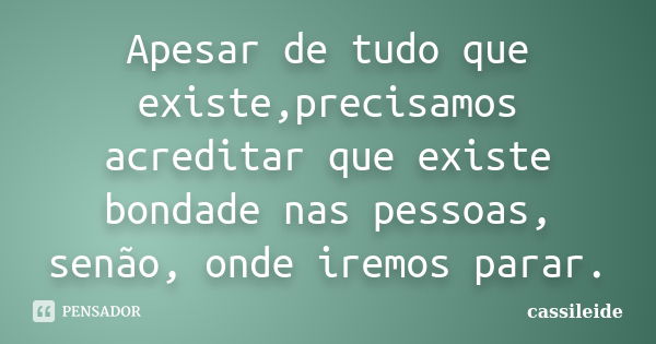 Apesar de tudo que existe,precisamos acreditar que existe bondade nas pessoas, senão, onde iremos parar.... Frase de Cassileide.