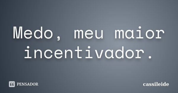 Medo, meu maior incentivador.... Frase de Cassileide.