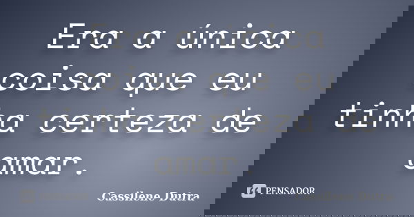 Era a única coisa que eu tinha certeza de amar.... Frase de Cassilene Dutra.