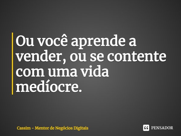 Ou você aprende a vender, ou se contente com uma vida medíocre.... Frase de Cassim - Mentor de Negócios Digitais.