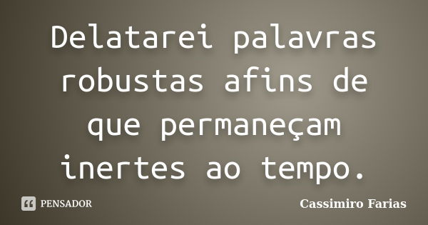 Delatarei palavras robustas afins de que permaneçam inertes ao tempo.... Frase de Cassimiro Farias.