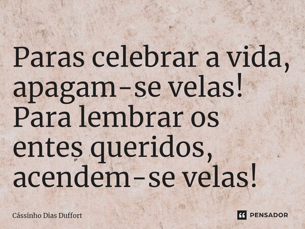 ⁠Paras celebrar a vida, apagam-se velas! Para lembrar os entes queridos, acendem-se velas!... Frase de Cássinho Dias Duffort.