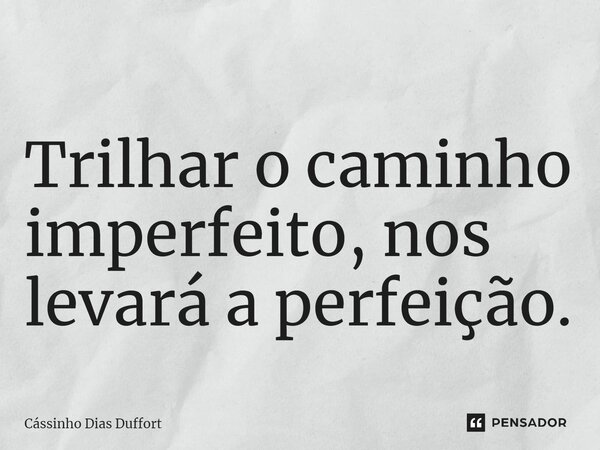 ⁠Trilhar o caminho imperfeito, nos levará a perfeição.... Frase de Cássinho Dias Duffort.