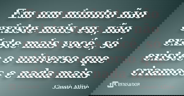 Em um minuto não existe mais eu, não existe mais você, só existe o universo que criamos e nada mais... Frase de Cassio Alirio.