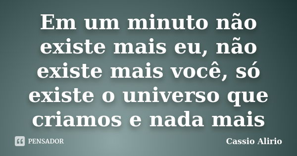 Em um minuto não existe mais eu, não existe mais você, só existe o universo que criamos e nada mais... Frase de Cassio Alirio.