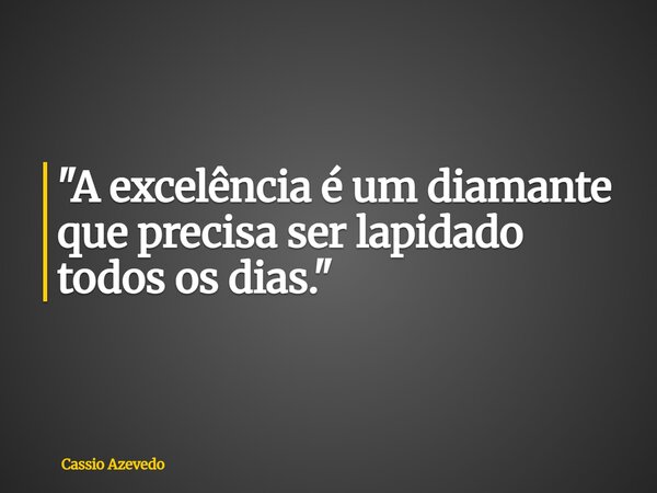 ⁠"A excelência é um diamante que precisa ser lapidado todos os dias."... Frase de Cassio Azevedo.