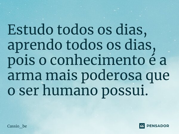 ⁠Estudo todos os dias, aprendo todos os dias, pois o conhecimento é a arma mais poderosa que o ser humano possui.... Frase de Cassio_be.