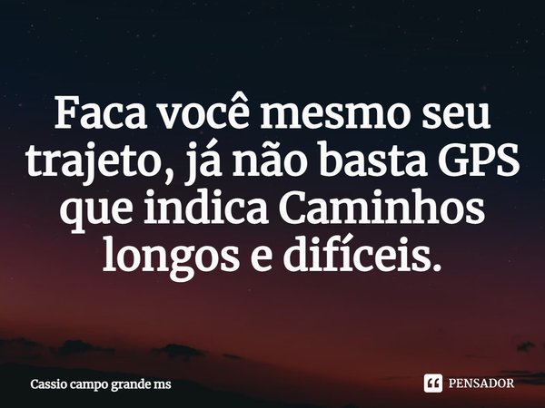Faca você mesmo seu trajeto, já não basta GPS que indica Caminhos longos e difíceis.... Frase de Cassio campo grande ms.